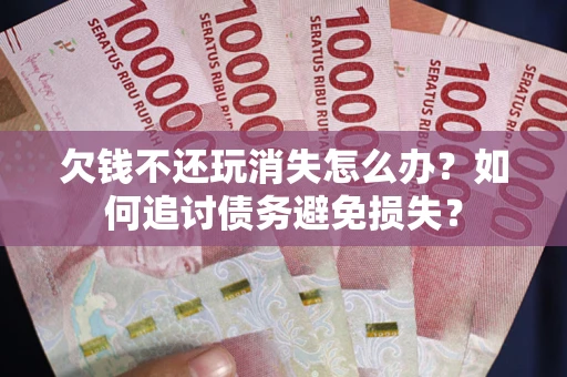 北京欠钱不还玩消失怎么办？如何追讨债务避免损失？