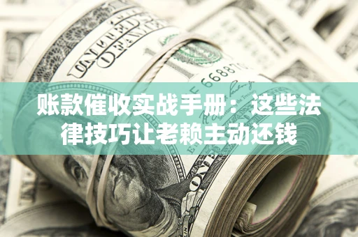北京账款催收实战手册：这些法律技巧让老赖主动还钱