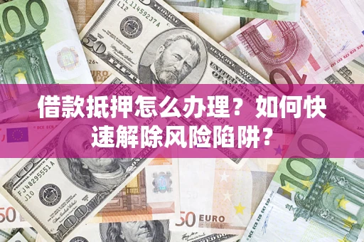 北京借款抵押怎么办理？如何快速解除风险陷阱？