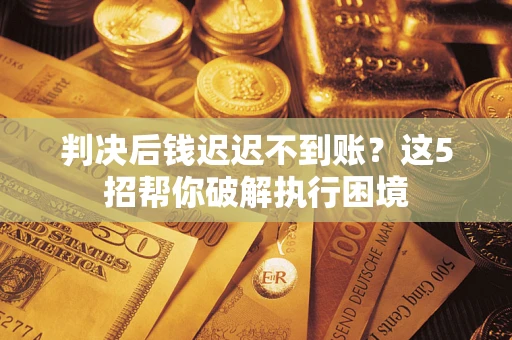 北京判决后钱迟迟不到账？这5招帮你破解执行困境