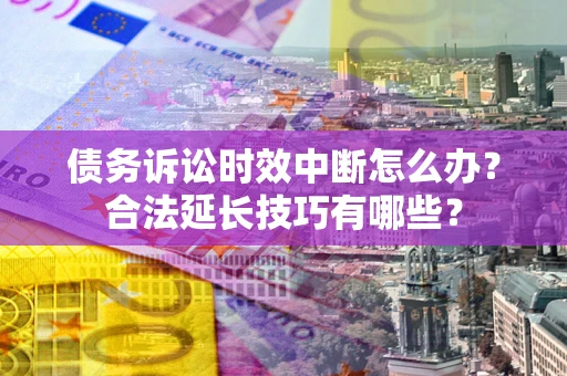 北京债务诉讼时效中断怎么办？合法延长技巧有哪些？