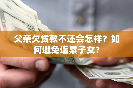 北京父亲欠贷款不还会怎样？如何避免连累子女？