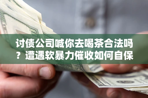 北京讨债公司喊你去喝茶合法吗？遭遇软暴力催收如何自保？