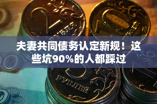 北京夫妻共同债务认定新规！这些坑90%的人都踩过