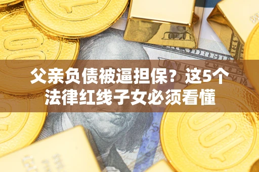 北京父亲负债被逼担保？这5个法律红线子女必须看懂