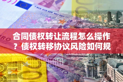北京合同债权转让流程怎么操作？债权转移协议风险如何规避？