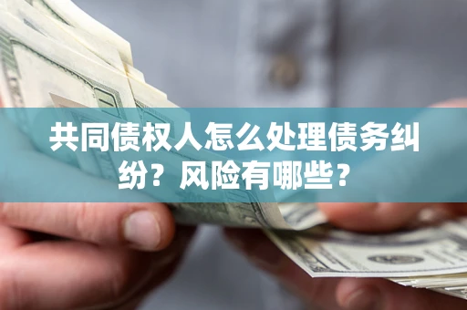 北京共同债权人怎么处理债务纠纷？风险有哪些？