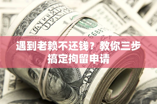 北京遇到老赖不还钱？教你三步搞定拘留申请