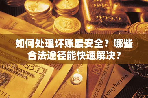 北京如何处理坏账最安全？哪些合法途径能快速解决？