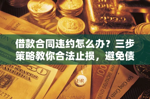 北京借款合同违约怎么办？三步策略教你合法止损，避免债务危机升级