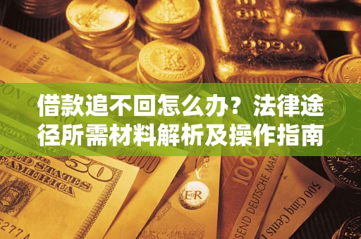 北京借款追不回怎么办?法律途径所需材料解析及操作指南 北京借款追不回怎么办?法律途径所需材料解析及操作指南