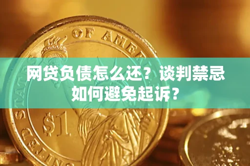 北京网贷负债怎么还？谈判禁忌如何避免起诉？