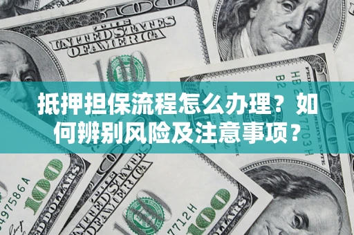 北京抵押担保流程怎么办理？如何辨别风险及注意事项？