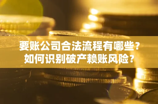 北京要账公司合法流程有哪些？如何识别破产赖账风险？