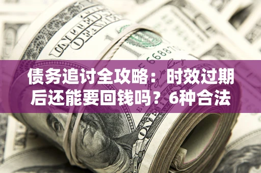 北京债务追讨全攻略：时效过期后还能要回钱吗？6种合法手段助你维权