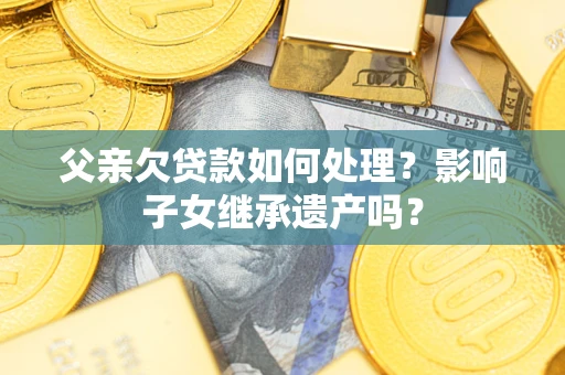 北京父亲欠贷款如何处理?影响子女继承遗产吗? 北京父亲欠贷款如何处理?影响子女继承遗产吗?