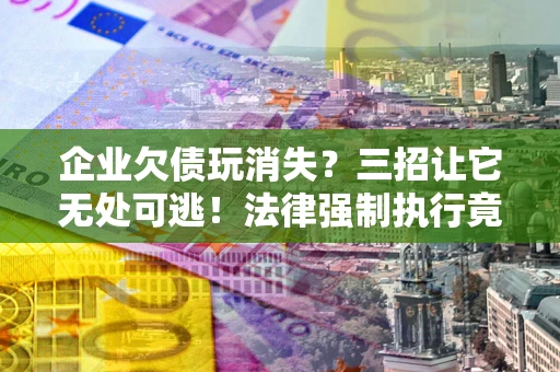 北京企业欠债玩消失？三招让它无处可逃！法律强制执行竟比讨债公司还狠？