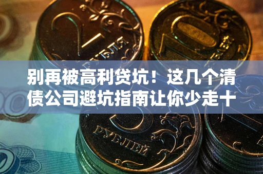 北京别再被高利贷坑！这几个清债公司避坑指南让你少走十年弯路