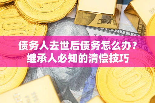 北京债务人去世后债务怎么办？继承人必知的清偿技巧