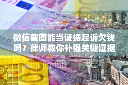 北京微信截图能当证据起诉欠钱吗？律师教你补强关键证据