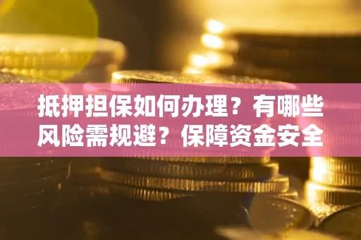 北京抵押担保如何办理？有哪些风险需规避？保障资金安全