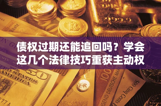 北京债权过期还能追回吗？学会这几个法律技巧重获主动权