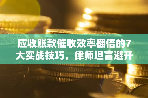 北京应收账款催收效率翻倍的7大实战技巧，律师坦言避开这些法律雷区最关键