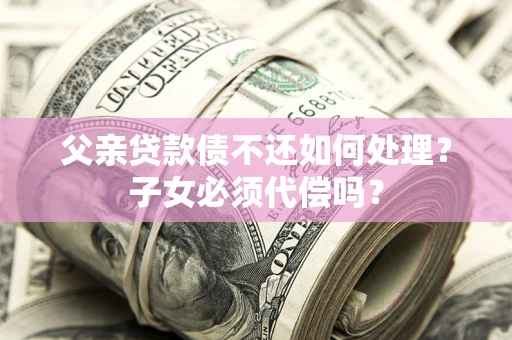 北京父亲贷款债不还如何处理？子女必须代偿吗？