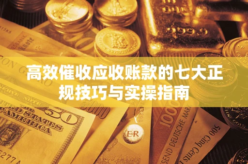 北京高效催收应收账款的七大正规技巧与实操指南