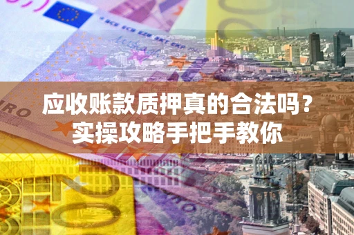 北京应收账款质押真的合法吗？实操攻略手把手教你