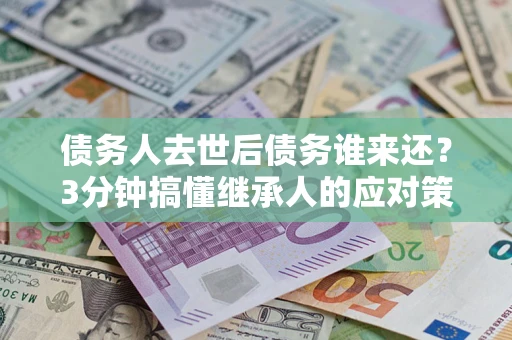 北京债务人去世后债务谁来还？3分钟搞懂继承人的应对策略