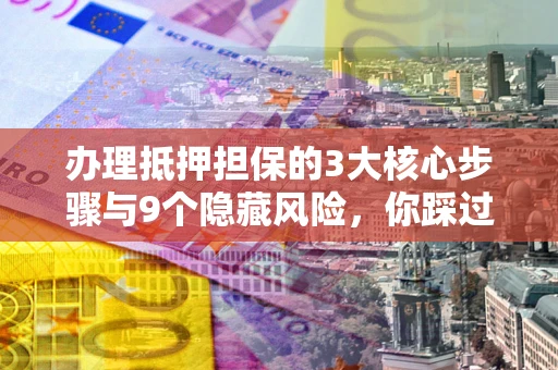 北京办理抵押担保的3大核心步骤与9个隐藏风险，你踩过哪个坑？