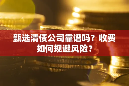 北京甄选清债公司靠谱吗？收费如何规避风险？