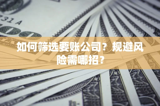 北京如何筛选要账公司？规避风险需哪招？