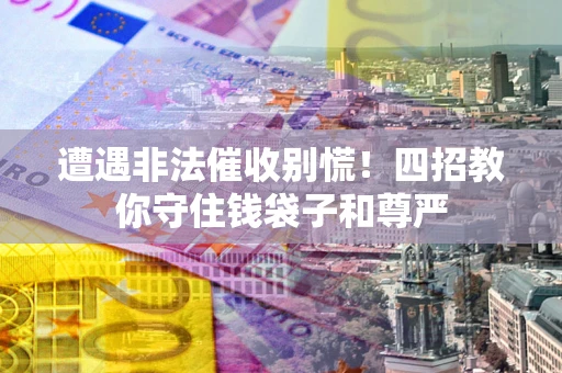 北京遭遇非法催收别慌！四招教你守住钱袋子和尊严