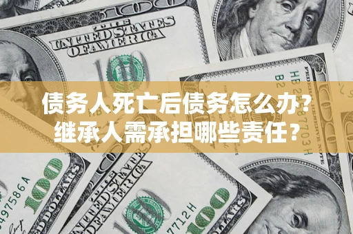 北京债务人死亡后债务怎么办？继承人需承担哪些责任？