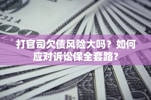 北京打官司欠债风险大吗？如何应对诉讼保全套路？