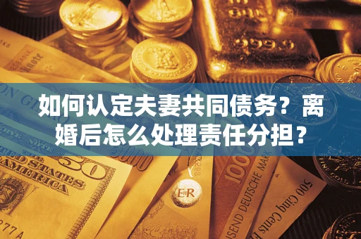 北京如何认定夫妻共同债务？离婚后怎么处理责任分担？