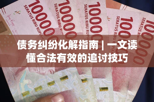 北京债务纠纷化解指南 | 一文读懂合法有效的追讨技巧