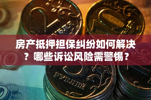 北京房产抵押担保纠纷如何解决？哪些诉讼风险需警惕？