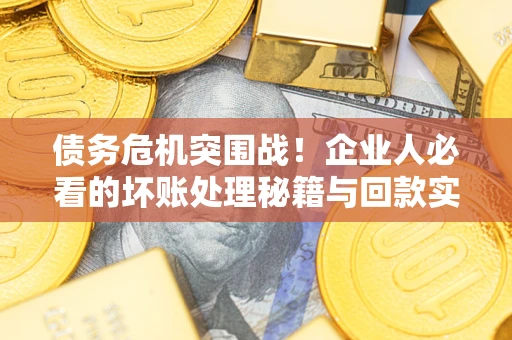 北京债务危机突围战！企业人必看的坏账处理秘籍与回款实战指南