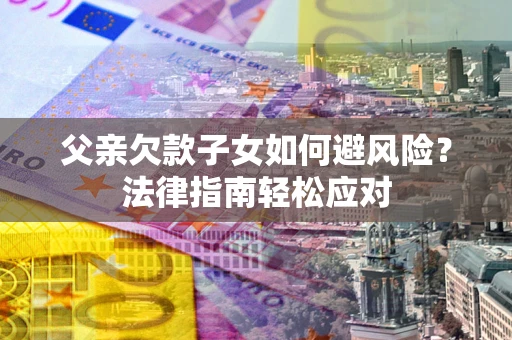 北京父亲欠款子女如何避风险？法律指南轻松应对