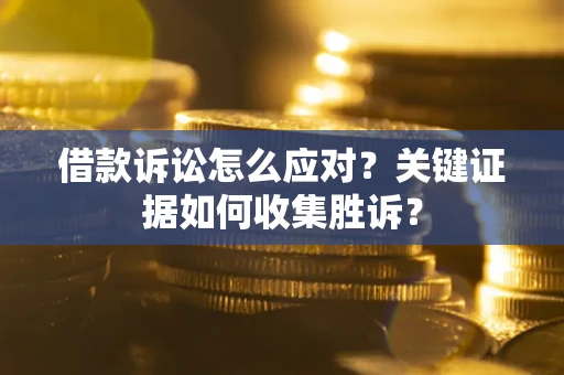 北京借款诉讼怎么应对？关键证据如何收集胜诉？