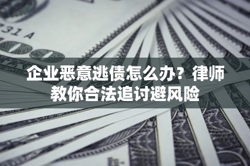 北京企业恶意逃债怎么办？律师教你合法追讨避风险