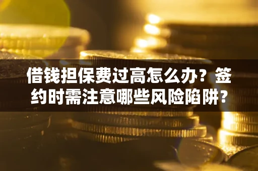 北京借钱担保费过高怎么办？签约时需注意哪些风险陷阱？