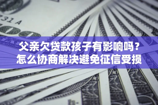 北京父亲欠贷款孩子有影响吗？怎么协商解决避免征信受损？