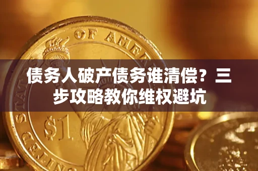 北京债务人破产债务谁清偿?三步攻略教你维权避坑 北京债务人破产债务谁清偿?三步攻略教你维权避坑