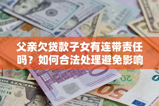 北京父亲欠贷款子女有连带责任吗？如何合法处理避免影响？