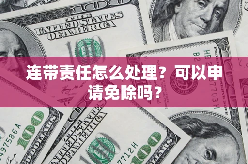 北京连带责任怎么处理？可以申请免除吗？