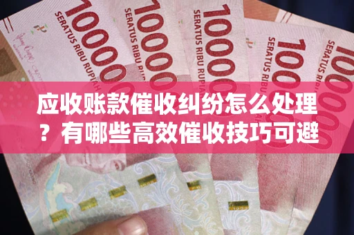 北京应收账款催收纠纷怎么处理？有哪些高效催收技巧可避免坏账？